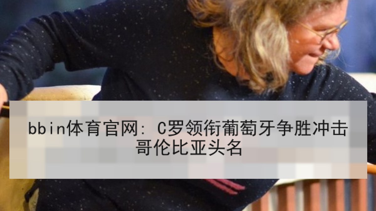 bbin体育官网: C罗领衔葡萄牙争胜冲击哥伦比亚头名
