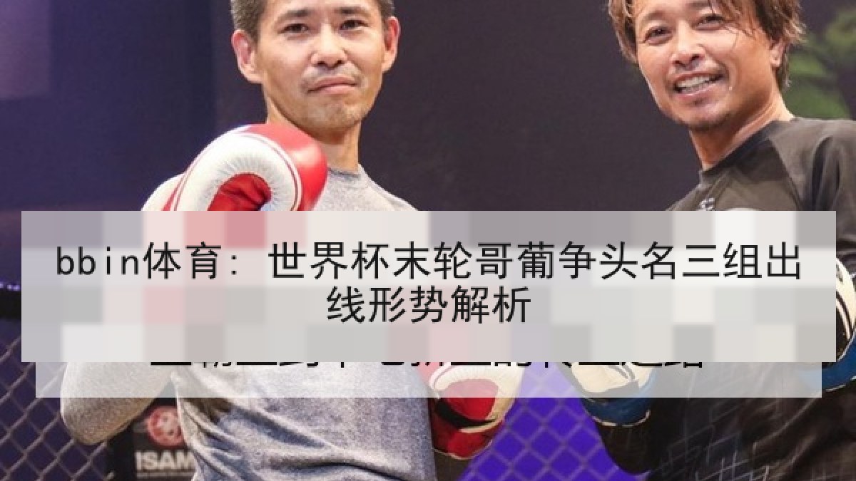 bbin体育: 世界杯末轮哥葡争头名三组出线形势解析